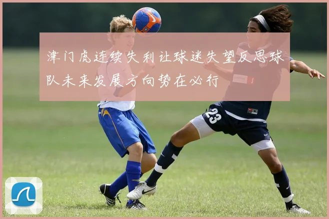 津门虎连续失利让球迷失望反思球队未来发展方向势在必行