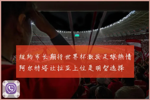 纽约市长期待世界杯激发足球热情阿尔特塔让拉亚上位是明智选择