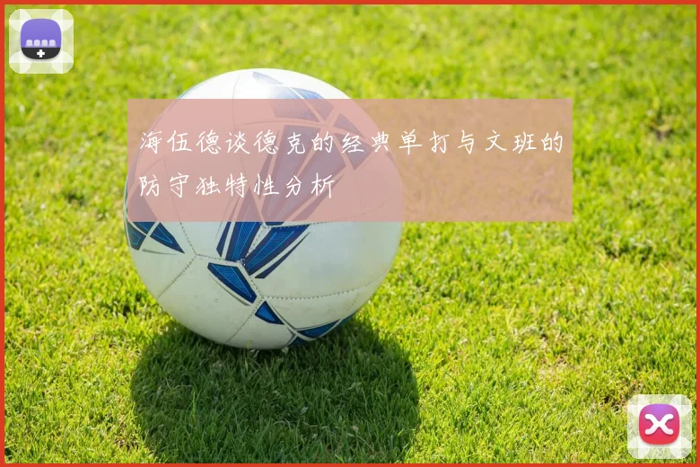 海伍德谈德克的经典单打与文班的防守独特性分析