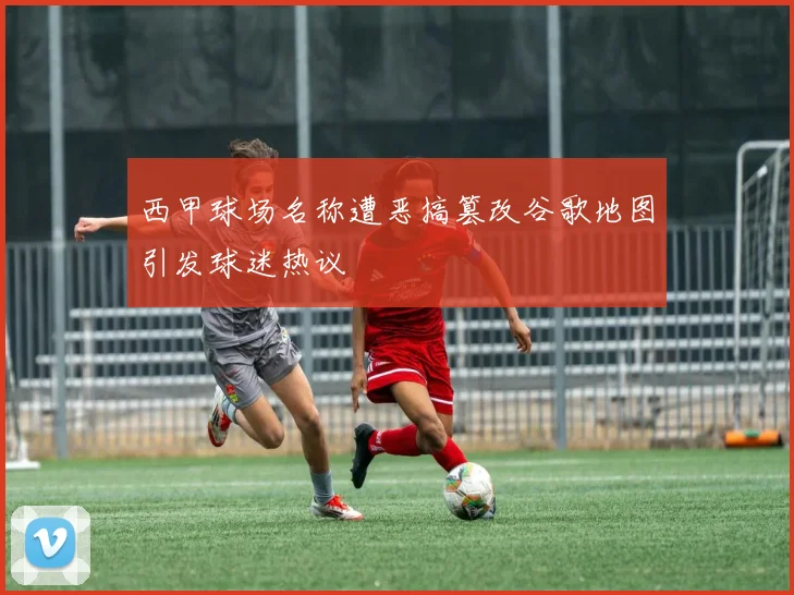 西甲球场名称遭恶搞篡改谷歌地图引发球迷热议