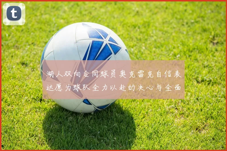 湖人双向合同球员奥克雷克自信表达愿为球队全力以赴的决心与全面能力