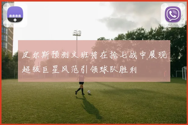 皮尔斯预测文班将在抢七战中展现超级巨星风范引领球队胜利