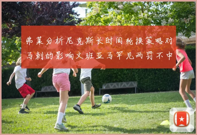 弗莱分析尼克斯长时间轮换策略对马刺的影响文班亚马罕见两罚不中引发关注