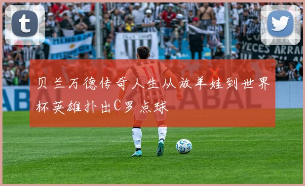 贝兰万德传奇人生从放羊娃到世界杯英雄扑出C罗点球