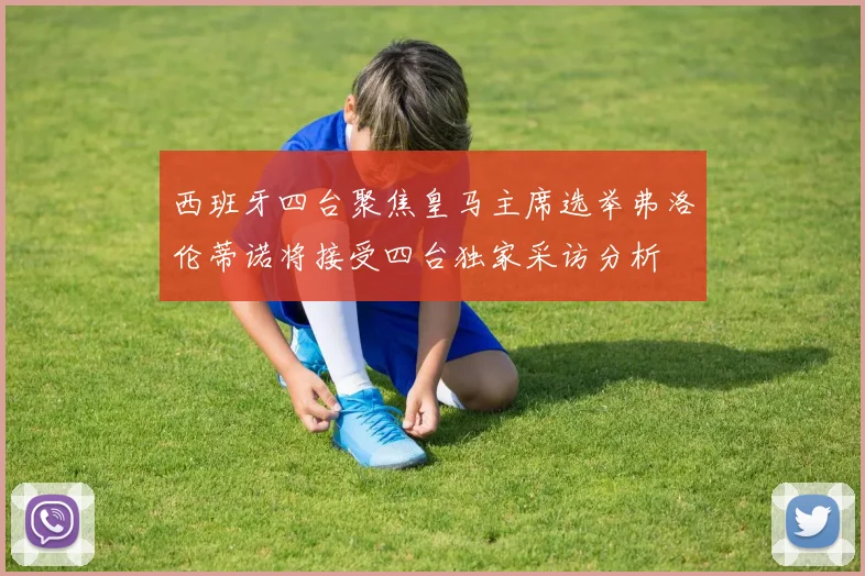 西班牙四台聚焦皇马主席选举弗洛伦蒂诺将接受四台独家采访分析