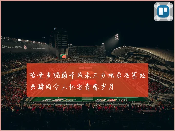 哈登重现巅峰风采三分绝杀活塞经典瞬间令人怀念青春岁月