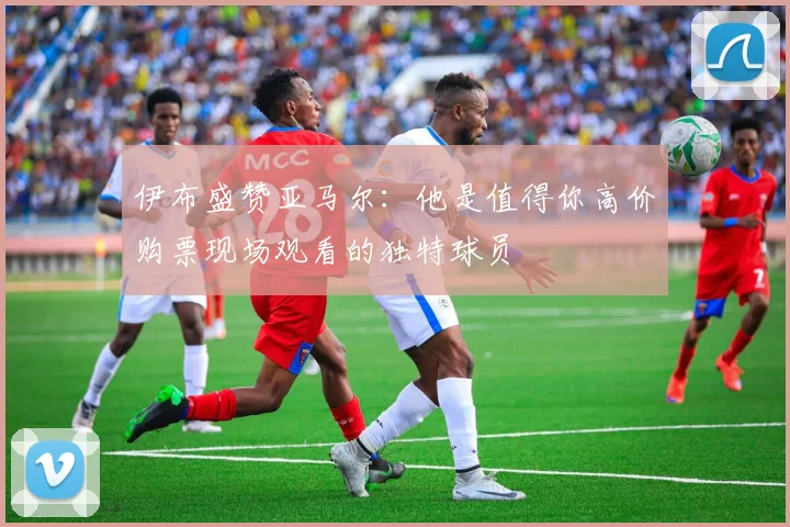 伊布盛赞亚马尔：他是值得你高价购票现场观看的独特球员